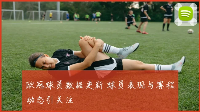 欧冠球员数据更新 球员表现与赛程动态引关注