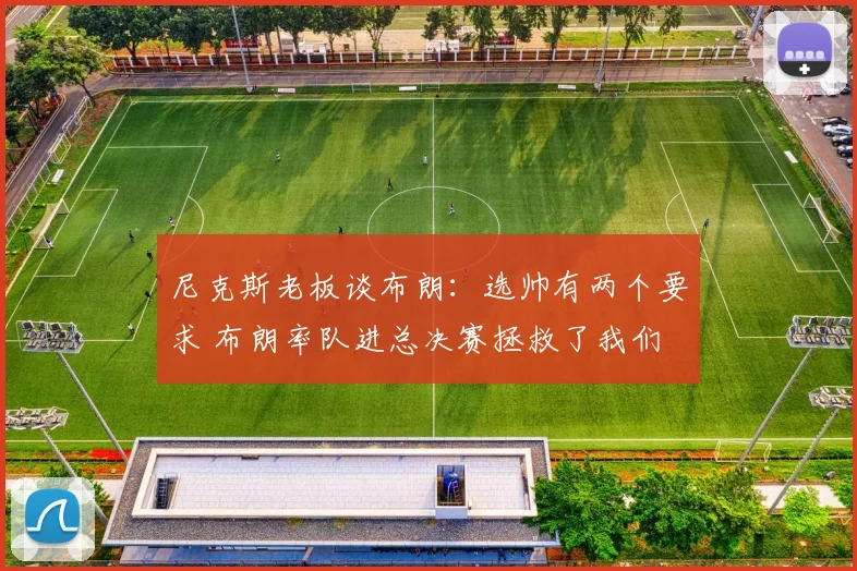 尼克斯老板谈布朗:选帅有两个要求 布朗率队进总决赛拯救了我们