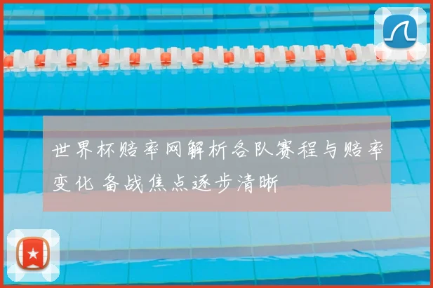 世界杯赔率网解析各队赛程与赔率变化 备战焦点逐步清晰