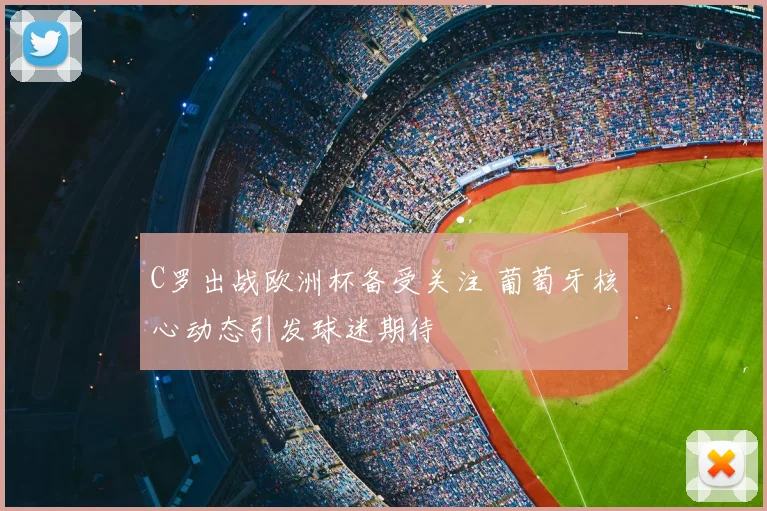 C罗出战欧洲杯备受关注 葡萄牙核心动态引发球迷期待