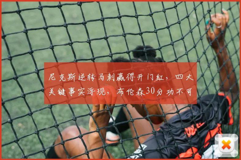 尼克斯逆转马刺赢得开门红,四大关键事实浮现,布伦森30分功不可没_比赛_防守_1