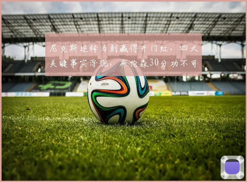 尼克斯逆转马刺赢得开门红,四大关键事实浮现,布伦森30分功不可没_比赛_防守_1