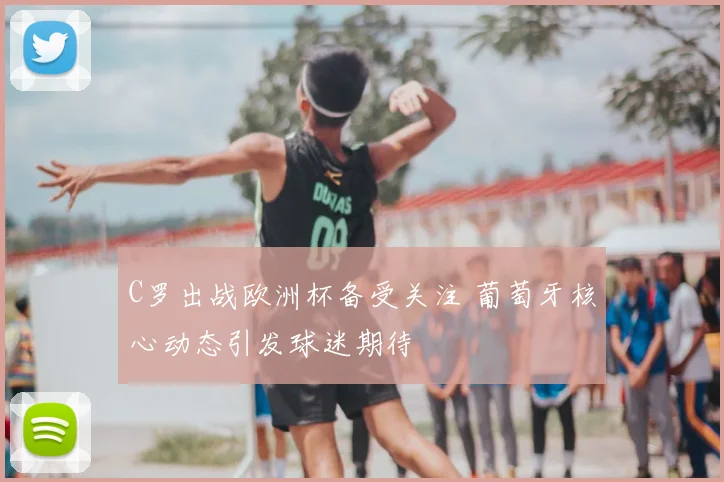 C罗出战欧洲杯备受关注 葡萄牙核心动态引发球迷期待