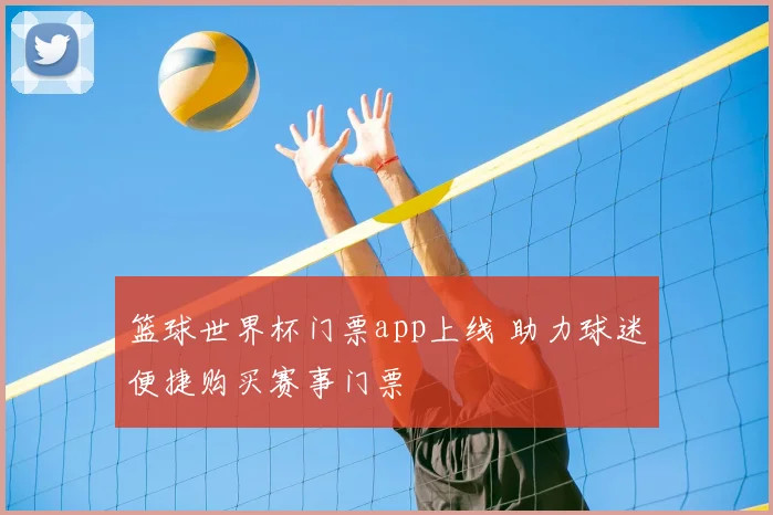 篮球世界杯门票app上线 助力球迷便捷购买赛事门票