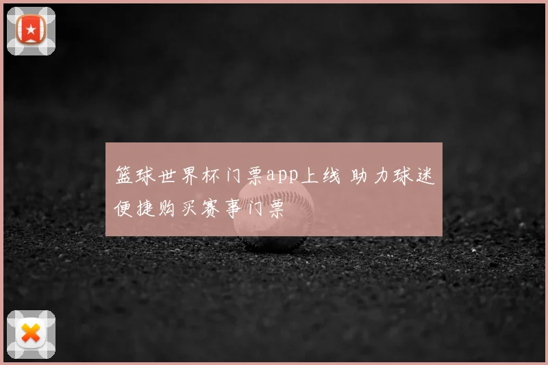 篮球世界杯门票app上线 助力球迷便捷购买赛事门票